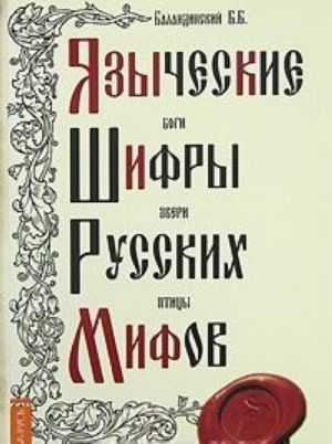 Языческие шифры русских мифов. Боги, звери, птицы