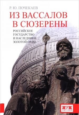 Из вассалов в сюзерены. Российское государство и наследники Золотой Орды Из вассалов в сюзерены. Российское государство и наследники Золотой Орды