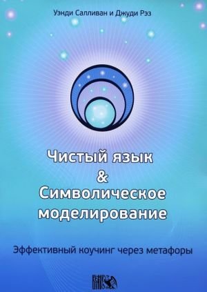 Чистый язык и символическое моделирование. Эффективный коучинг через метафоры Чистый язык и символическое моделирование. Эффективный коучинг через метафоры
