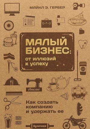 Малый бизнес. От иллюзий к успеху. Как создать компанию и удержать её