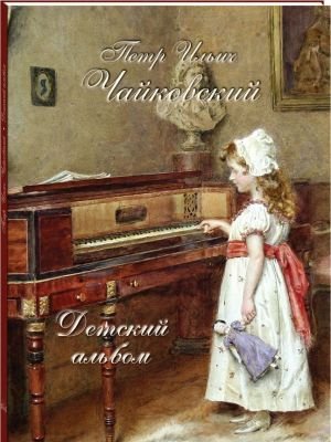 Петр Ильич Чайковский. Детский альбом Петр Ильич Чайковский. Детский альбом
