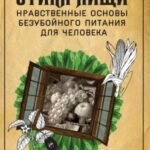 Этика пищи, или нравственные основы безубойного питания для человека.