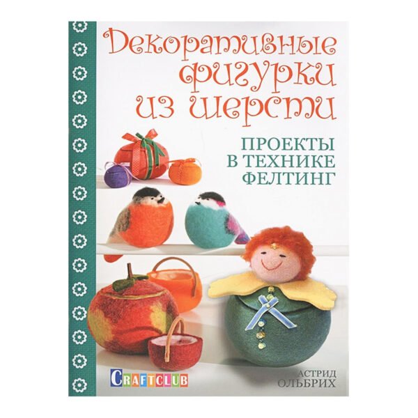 Декоративные фигурки из шерсти. Проекты в технике фелтинг
