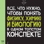 Все,что нужно,чтобы понимать физику,химию и биологию в одном очень толстом конспекте (12+)