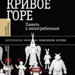 Кривое горе: Память о непогребенных. 3-е изд.