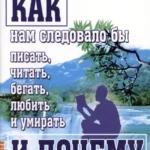 Как нам следовало бы писать, читать, бегать, любить и умирать и почему. (3-е изд)