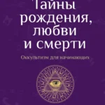 Тайны рождения, любви и смерти. Оккультизм для начинающих