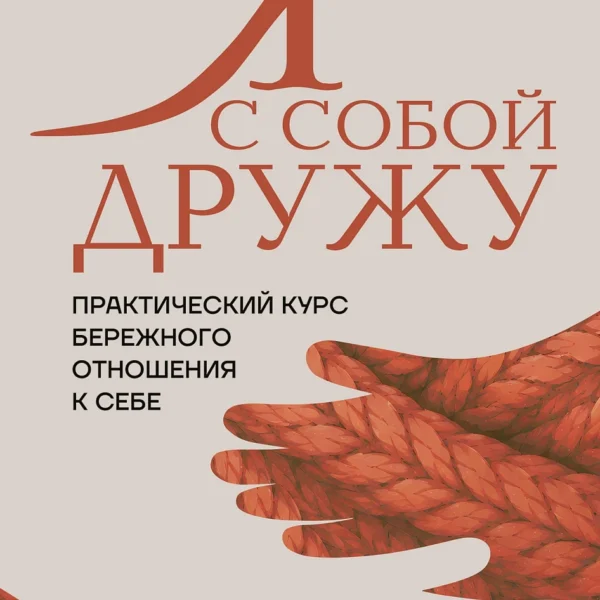 Я с собой дружу: Практический курс бережного отношения к себе