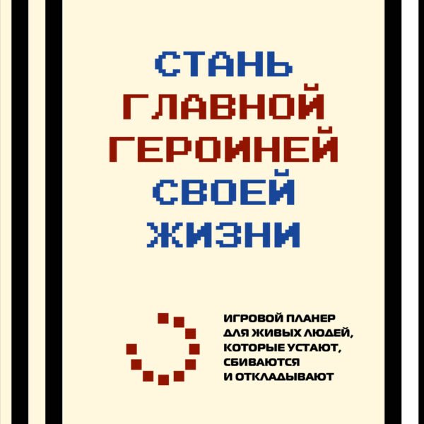 Стань главной героиней своей жизни. Игровой планер для живых людей, которые устают, сбиваются и откладывают