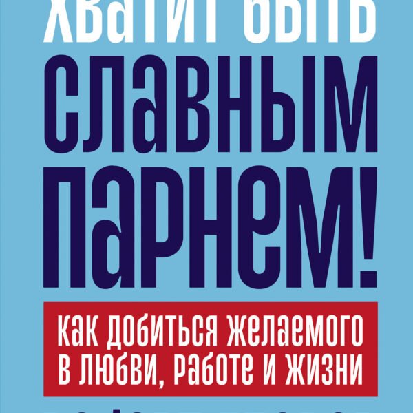 Хватит быть славным парнем! Как добиться желаемого в любви, работе и жизни