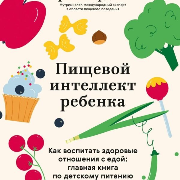 Пищевой интеллект ребенка. Как воспитать здоровые отношения с едой: главная книга по детскому питанию