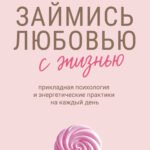 Займись любовью с жизнью. Прикладная психология и энергетические практики на каждый день