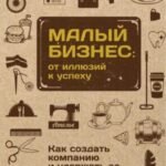 Малый бизнес. От иллюзий к успеху. Как создать компанию и удержать ее