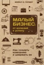 Малый бизнес. От иллюзий к успеху. Как создать компанию и удержать ее