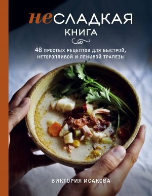 Несладкая книга. 48 простых рецептов для быстрой, неторопливой и ленивой трапезы Несладкая книга. 48 простых рецептов для быстрой, неторопливой и ленивой трапезы