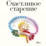 Счастливое старение. Рекомендации нейробиолога о том, как жить долго и хорошо