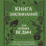 Книга заклинаний для новых ведьм. 130 простых заклинаний и ритуалов, чтобы изменить свою жизнь