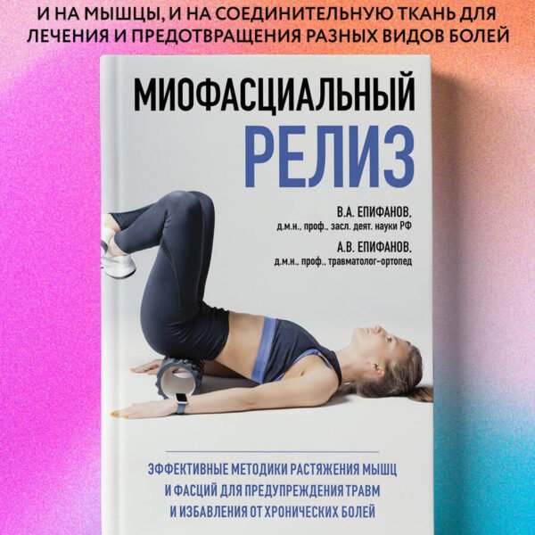 МИОФАСЦИАЛЬНЫЙ РЕЛИЗ. Эффективные методики растяжения мышц и фасций для предупреждения травм и избавления от хронических болей
