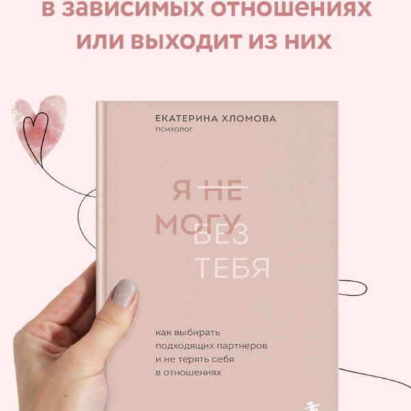 Я не могу без тебя. Как выбирать подходящих партнеров и не терять себя в отношениях