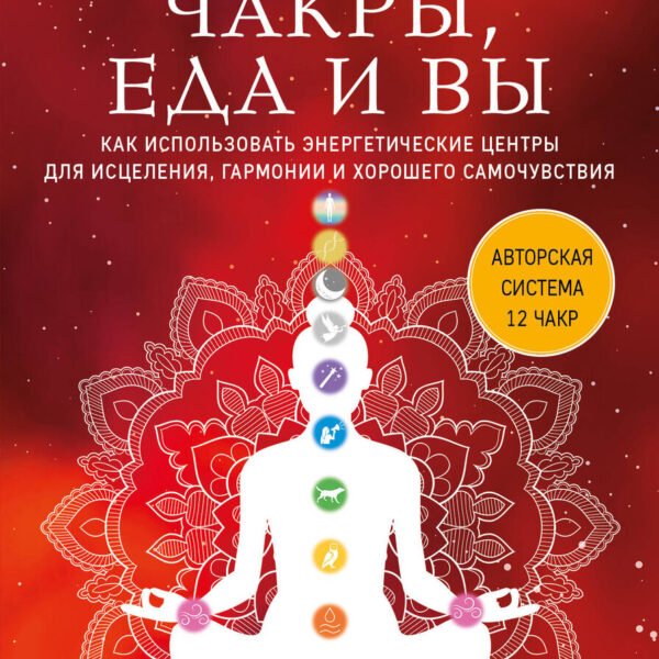 Чакры, еда и вы. Как использовать энергетические центры для исцеления, гармонии и хорошего самочувствия
