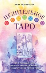 Целительное Таро. Как с помощью карт вернуть чакрам гармонию и исцелить свое тонкое тело