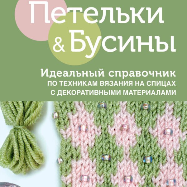 Петельки и бусины. Идеальный справочник по техникам вязания на спицах с декоративными материалами
