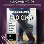 Эволюция носка. Новое руководство по вязанию на спицах в любом направлении. 18 инновационных дизайнов