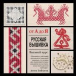 Русская вышивка от А до Я. Базовый курс. 85 техник, стежков, мотивов, сюжетов + 20 народных орнаментов