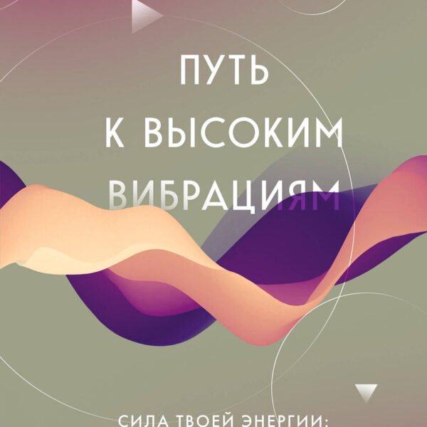 Путь к высоким вибрациям. Сила твоей энергии: книга практик