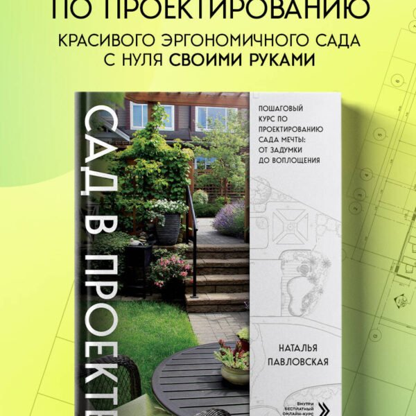 Сад в проекте. Пошаговый курс по проектированию сада мечты: от задумки до воплощения