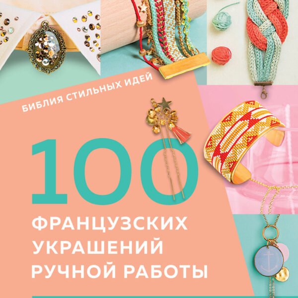Библия стильных идей. 100 французских украшений ручной работы. Практикум по изготовлению модной бижутерии