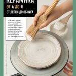Керамика от А до Я. От лепки до обжига. Полное пошаговое руководство по гончарному делу