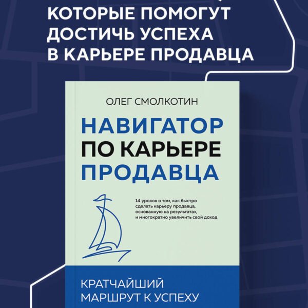 Навигатор по карьере продавца. Кратчайший маршрут к успеху. 14 уроков о том, как быстро сделать карьеру продавца, основанную на результатах, и многократно увеличить свой доход