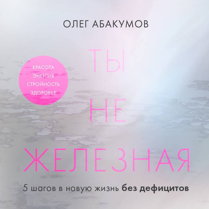 Ты не железная. 5 шагов в новую жизнь без дефицитов Ты не железная. 5 шагов в новую жизнь без дефицитов