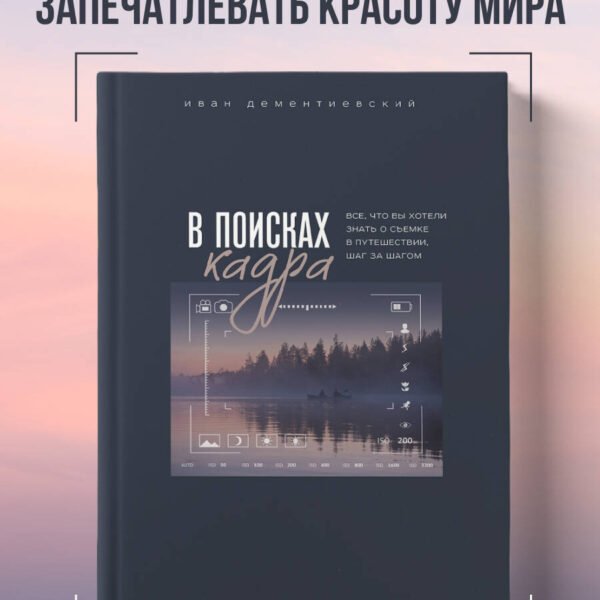 В поисках кадра. Все, что вы хотели знать о съемке в путешествии шаг за шагом