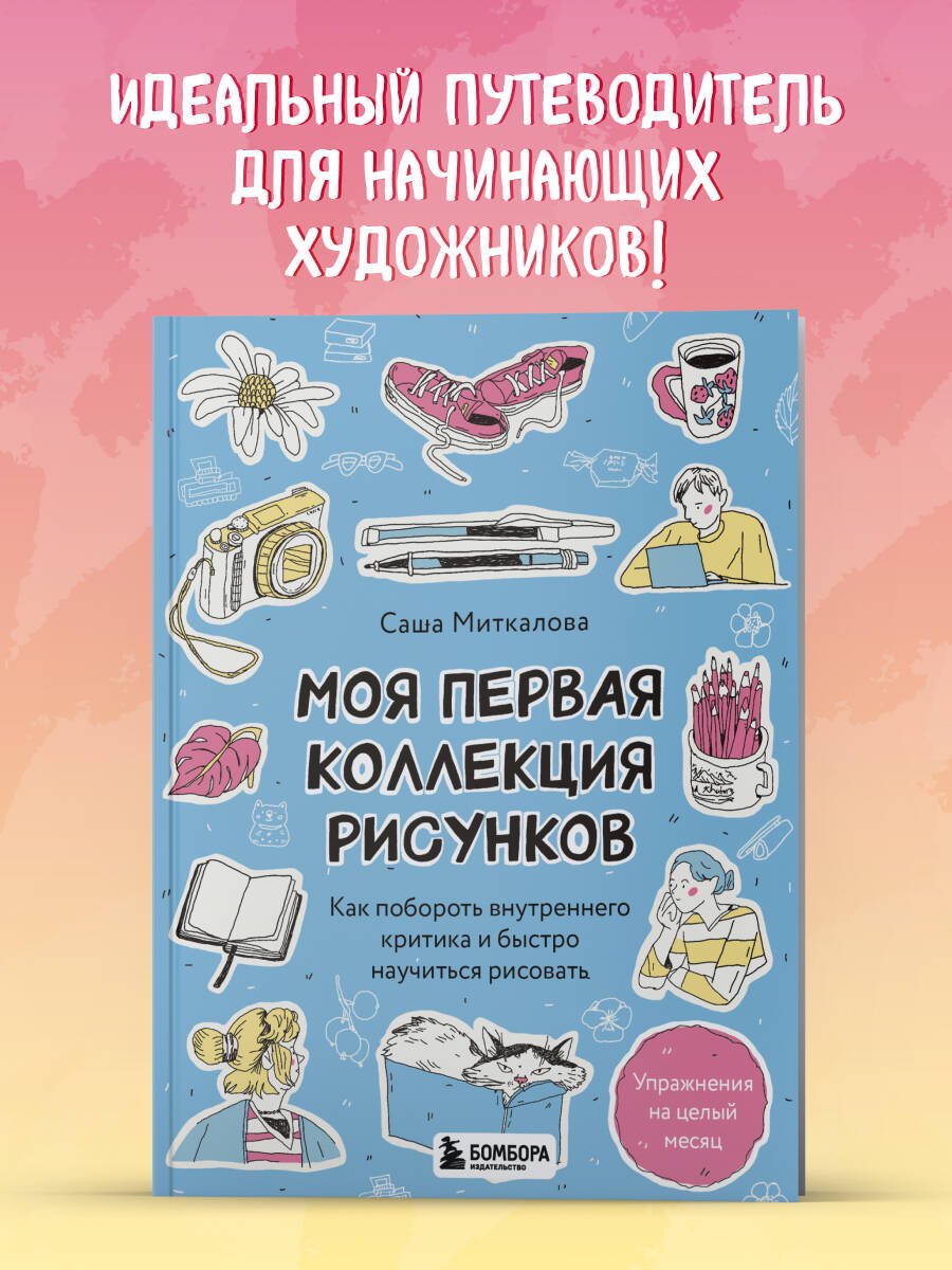 Моя первая коллекция рисунков. Как побороть внутреннего критика и быстро научиться рисовать Моя первая коллекция рисунков. Как побороть внутреннего критика и быстро научиться рисовать