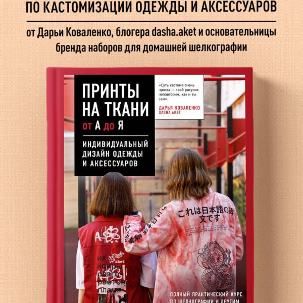 Принты на ткани от А до Я. Индивидуальный дизайн одежды и аксессуаров. Полный практический курс по шелкографии и другим техникам кастомизации