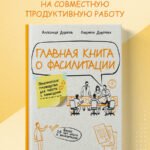 Главная книга о фасилитации. Практическое руководство для работы с командами
