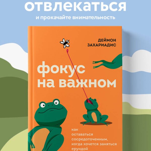 Фокус на важном. Как оставаться сосредоточенным, когда хочется заняться ерундой