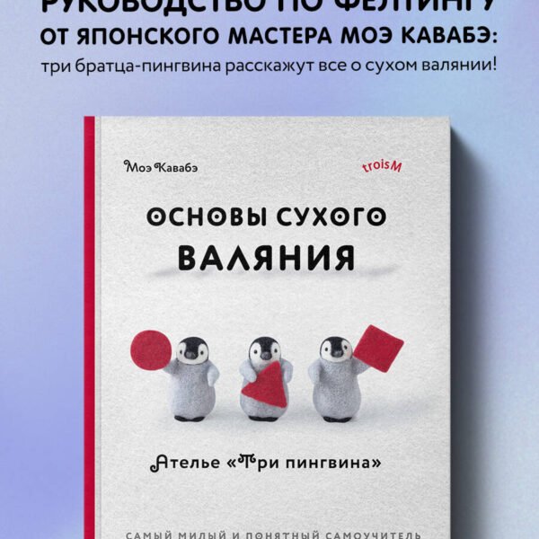 Основы сухого валяния. Ателье "Три пингвина". Самый милый и понятный самоучитель