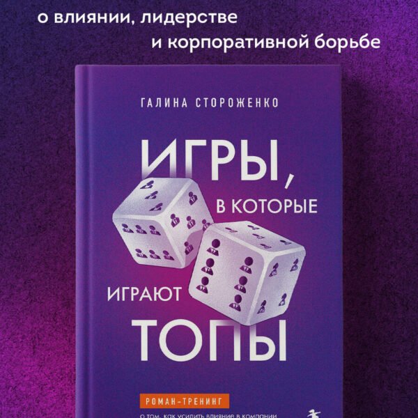 Игры, в которые играют топы. Роман-тренинг о том, как усилить влияние в компании и построить успешную карьеру