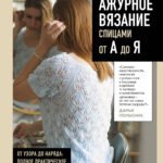 АЖУРНОЕ ВЯЗАНИЕ спицами от А до Я. От узора до наряда. Полное практическое руководство