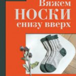 Вяжем НОСКИ снизу вверх. Техники, конструкции, проекты для вязания на спицах