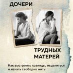 Взрослые дочери трудных матерей. Как выстроить границы, исцелиться и начать свободно жить