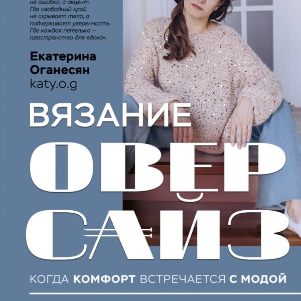 Вязание ОВЕРСАЙЗ. Когда комфорт встречается с модой. Практический гид по дизайнерскому вязанию на спицах