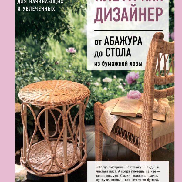 Плети как дизайнер. От абажура до стола из бумажной лозы. Полное практическое руководство для начинающих и увлеченных