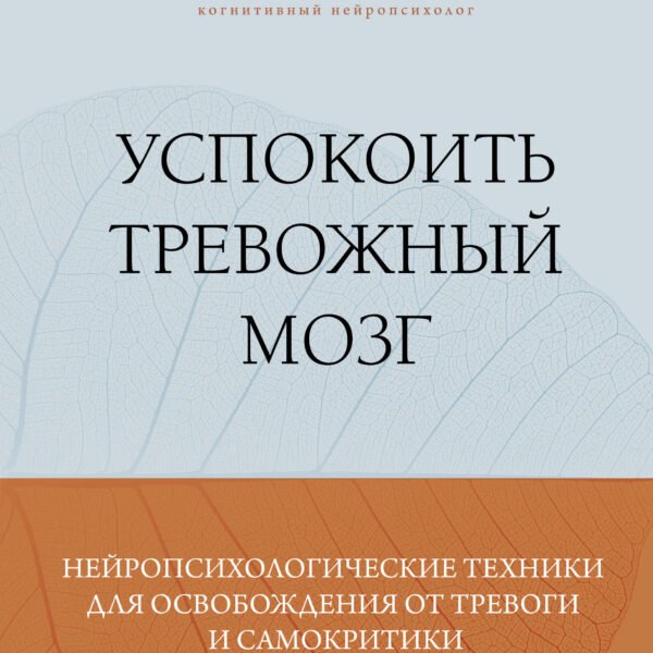 Успокоить тревожный мозг. Нейропсихологические техники для освобождения от тревоги и самокритики