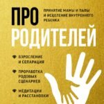 Про родителей. Принятие мамы и папы и исцеление внутреннего ребенка