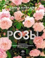 Розы. Как выбирать, выращивать и наслаждаться в любом саду