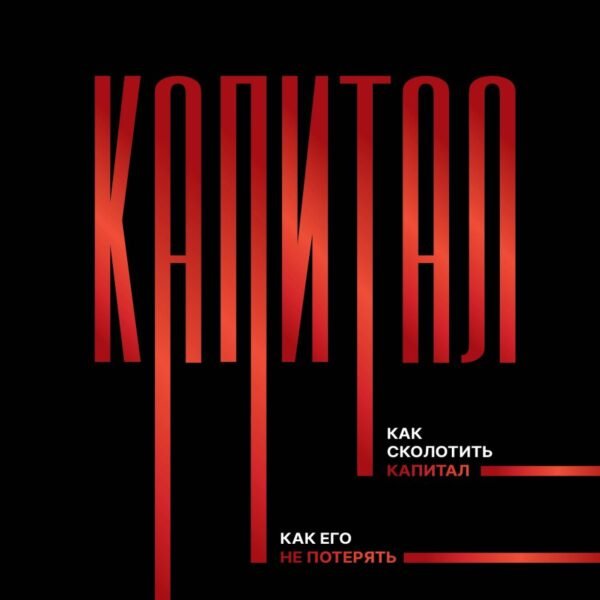 Капитал. Как сколотить капитал, как его не потерять, и почему нам его так не хватает
